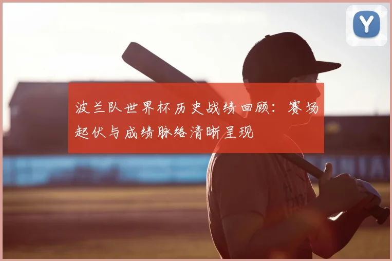 波兰队世界杯历史战绩回顾：赛场起伏与成绩脉络清晰呈现