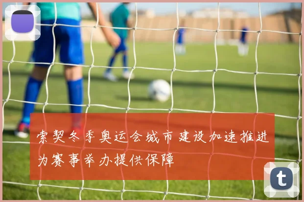 索契冬季奥运会城市建设加速推进为赛事举办提供保障