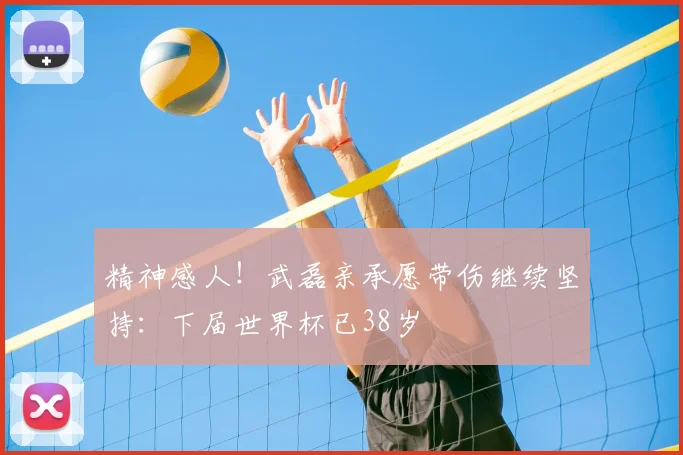 精神感人!武磊亲承愿带伤继续坚持:下届世界杯已38岁